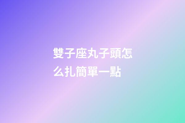 雙子座丸子頭怎么扎簡單一點-第1張-星座運勢-玄機派