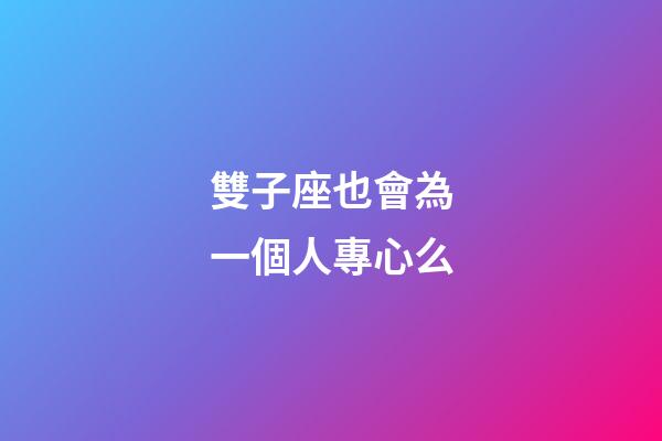 雙子座也會為一個人專心么-第1張-星座運勢-玄機派