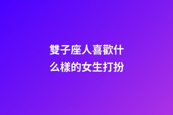 雙子座人喜歡什么樣的女生打扮-第1張-星座運勢-玄機派