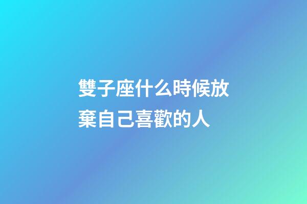 雙子座什么時候放棄自己喜歡的人-第1張-星座運勢-玄機派