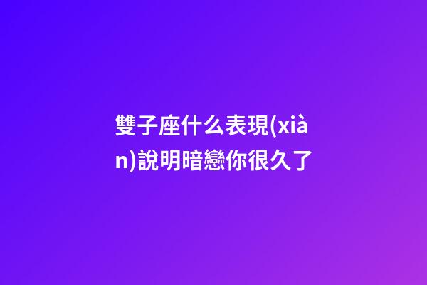 雙子座什么表現(xiàn)說明暗戀你很久了-第1張-星座運勢-玄機派