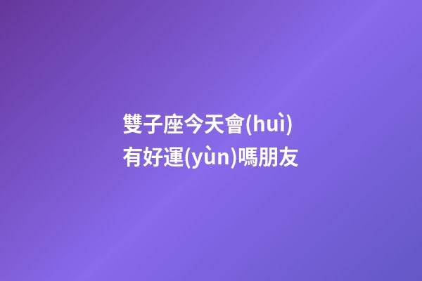 雙子座今天會(huì)有好運(yùn)嗎朋友-第1張-星座運(yùn)勢(shì)-玄機(jī)派