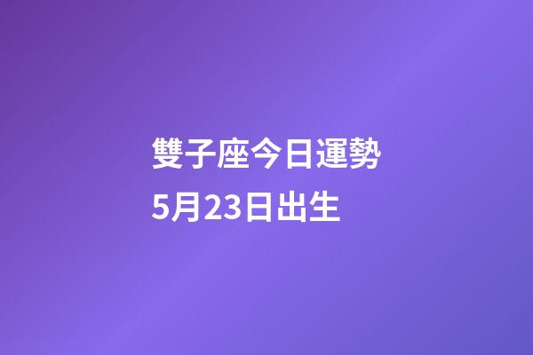 雙子座今日運勢5月23日出生-第1張-星座運勢-玄機派