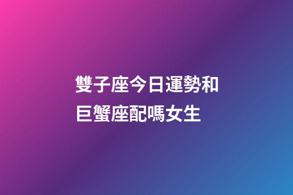 雙子座今日運勢和巨蟹座配嗎女生-第1張-星座運勢-玄機派