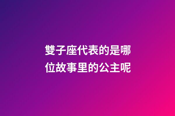 雙子座代表的是哪位故事里的公主呢-第1張-星座運勢-玄機派