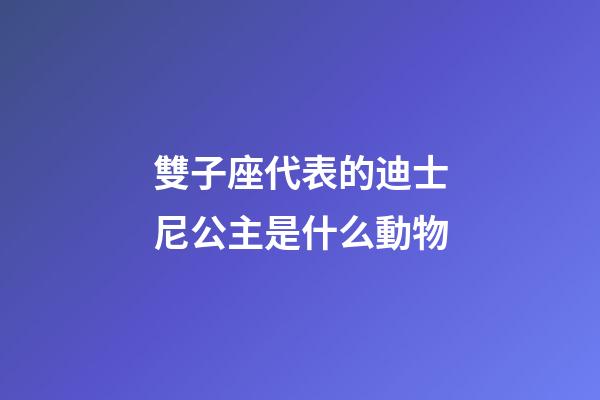 雙子座代表的迪士尼公主是什么動物-第1張-星座運勢-玄機派