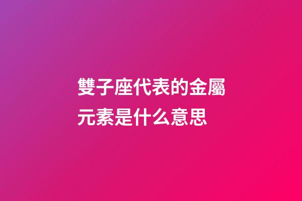 雙子座代表的金屬元素是什么意思