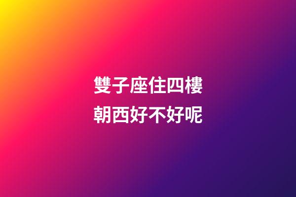 雙子座住四樓朝西好不好呢-第1張-星座運(yùn)勢(shì)-玄機(jī)派