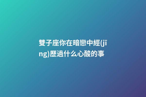 雙子座你在暗戀中經(jīng)歷過什么心酸的事