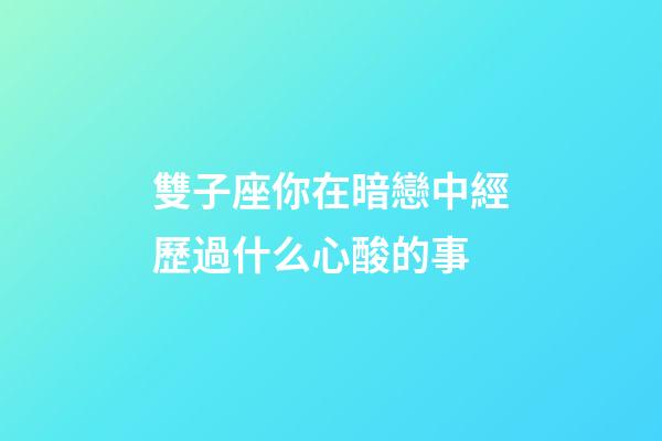 雙子座你在暗戀中經歷過什么心酸的事-第1張-星座運勢-玄機派