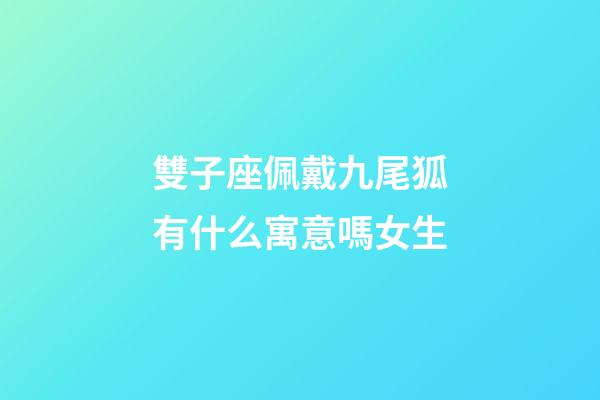 雙子座佩戴九尾狐有什么寓意嗎女生-第1張-星座運勢-玄機派