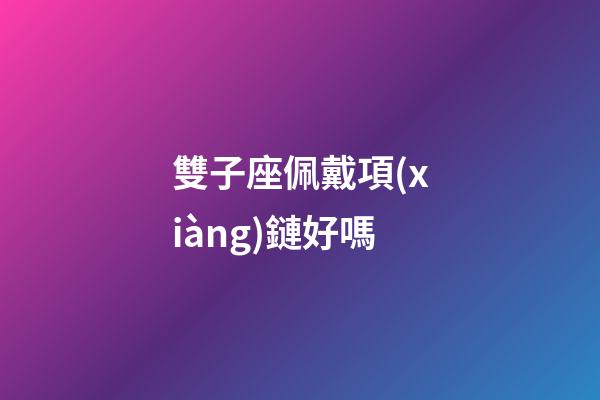雙子座佩戴項(xiàng)鏈好嗎-第1張-星座運(yùn)勢-玄機(jī)派