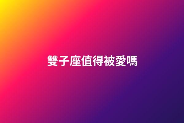 雙子座值得被愛嗎-第1張-星座運勢-玄機派