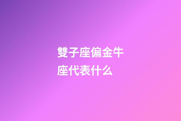 雙子座偏金牛座代表什么-第1張-星座運勢-玄機派