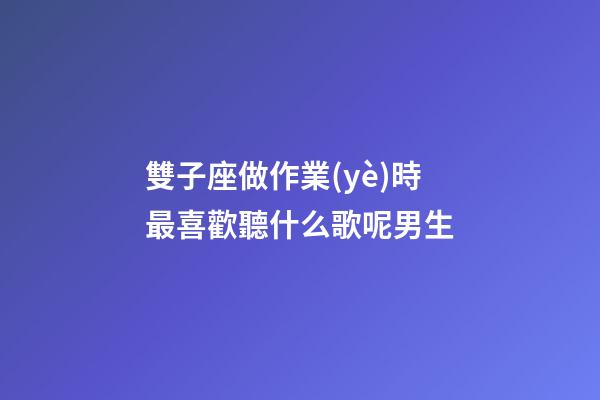 雙子座做作業(yè)時最喜歡聽什么歌呢男生-第1張-星座運(yùn)勢-玄機(jī)派