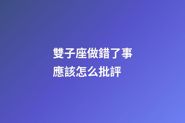 雙子座做錯了事應該怎么批評-第1張-星座運勢-玄機派