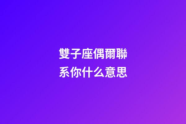 雙子座偶爾聯系你什么意思-第1張-星座運勢-玄機派