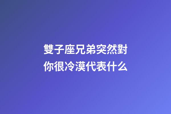 雙子座兄弟突然對你很冷漠代表什么-第1張-星座運勢-玄機派