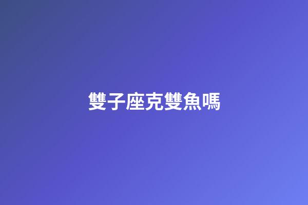 雙子座克雙魚嗎-第1張-星座運勢-玄機派