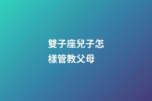 雙子座兒子怎樣管教父母-第1張-星座運(yùn)勢-玄機(jī)派