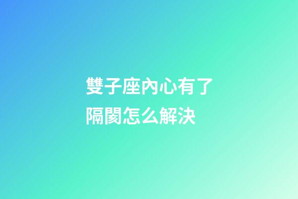 雙子座內心有了隔閡怎么解決-第1張-星座運勢-玄機派