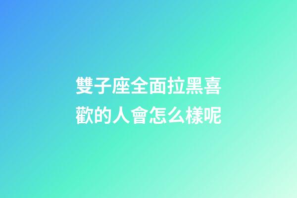 雙子座全面拉黑喜歡的人會怎么樣呢-第1張-星座運勢-玄機派