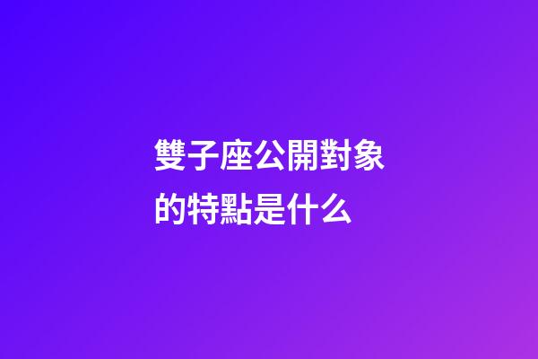 雙子座公開對象的特點是什么-第1張-星座運勢-玄機派