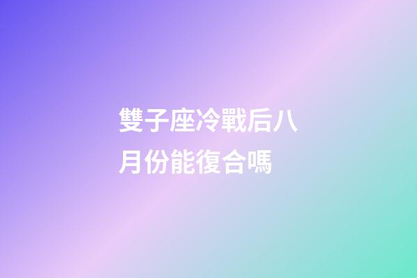 雙子座冷戰后八月份能復合嗎-第1張-星座運勢-玄機派