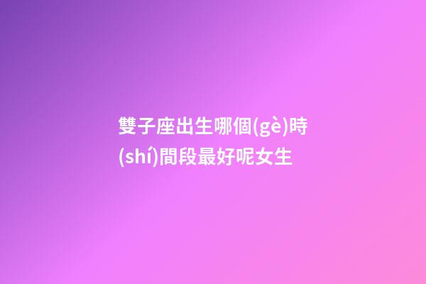 雙子座出生哪個(gè)時(shí)間段最好呢女生-第1張-星座運(yùn)勢-玄機(jī)派