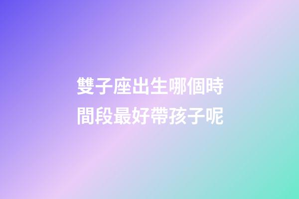 雙子座出生哪個時間段最好帶孩子呢-第1張-星座運勢-玄機派