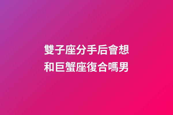 雙子座分手后會想和巨蟹座復合嗎男-第1張-星座運勢-玄機派