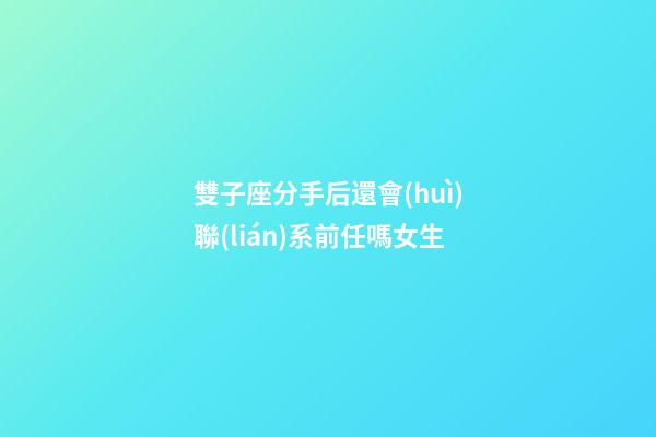 雙子座分手后還會(huì)聯(lián)系前任嗎女生-第1張-星座運(yùn)勢(shì)-玄機(jī)派