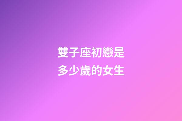 雙子座初戀是多少歲的女生-第1張-星座運(yùn)勢(shì)-玄機(jī)派