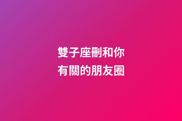 雙子座刪和你有關的朋友圈-第1張-星座運勢-玄機派