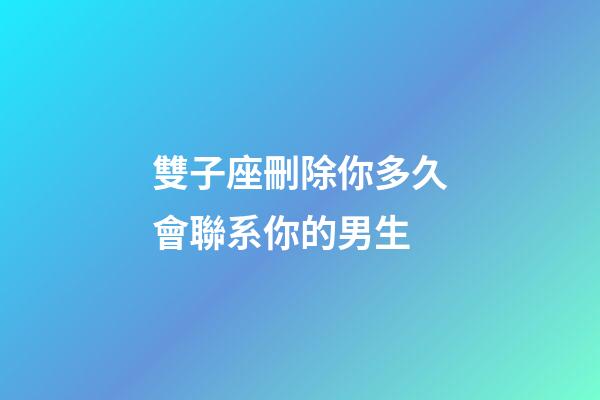 雙子座刪除你多久會聯系你的男生-第1張-星座運勢-玄機派
