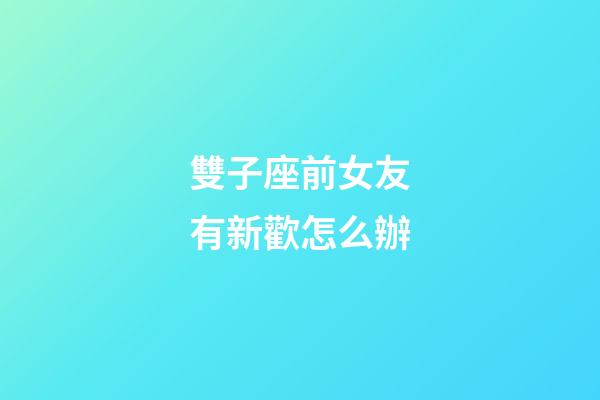 雙子座前女友有新歡怎么辦-第1張-星座運勢-玄機派