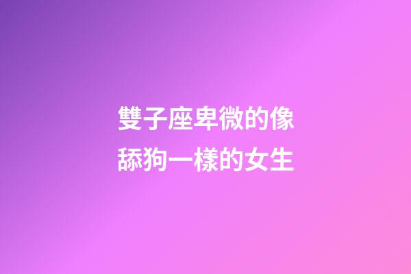 雙子座卑微的像舔狗一樣的女生-第1張-星座運勢-玄機派