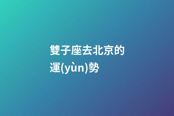 雙子座去北京的運(yùn)勢