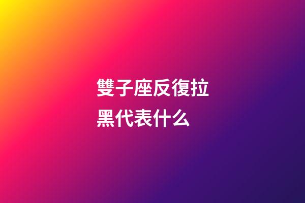 雙子座反復拉黑代表什么-第1張-星座運勢-玄機派