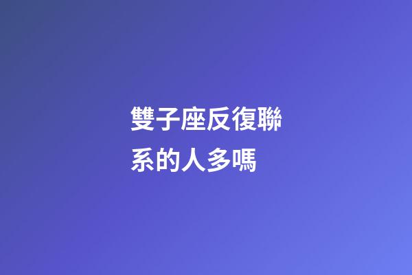 雙子座反復聯系的人多嗎-第1張-星座運勢-玄機派