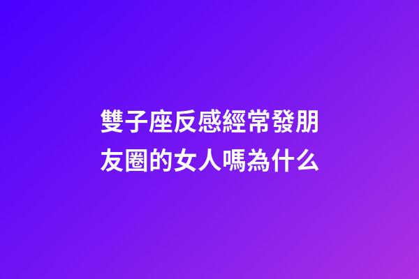 雙子座反感經常發朋友圈的女人嗎為什么-第1張-星座運勢-玄機派