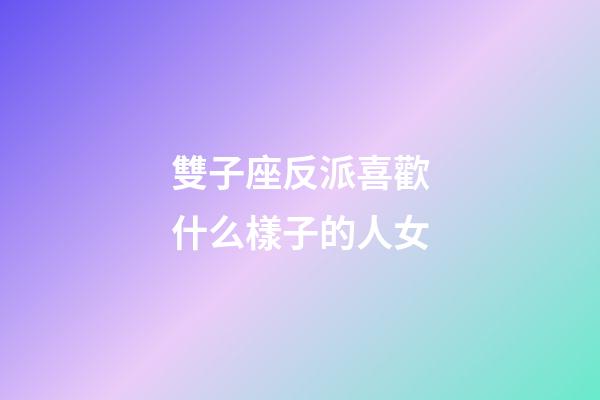 雙子座反派喜歡什么樣子的人女