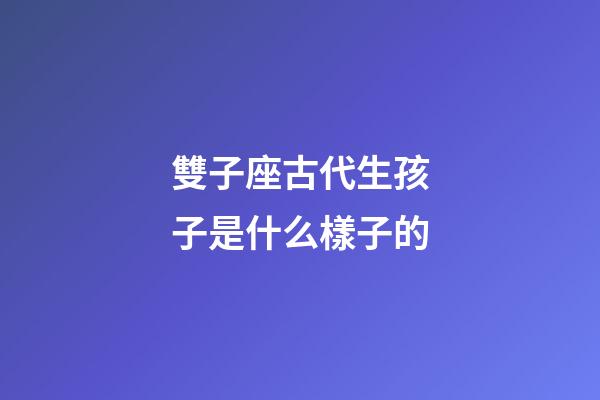 雙子座古代生孩子是什么樣子的-第1張-星座運勢-玄機(jī)派