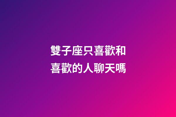 雙子座只喜歡和喜歡的人聊天嗎-第1張-星座運(yùn)勢(shì)-玄機(jī)派