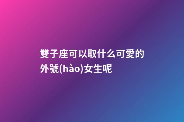 雙子座可以取什么可愛的外號(hào)女生呢