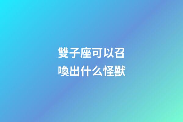 雙子座可以召喚出什么怪獸-第1張-星座運勢-玄機派