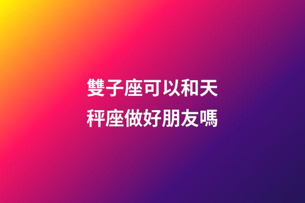 雙子座可以和天秤座做好朋友嗎-第1張-星座運勢-玄機派