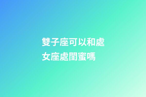 雙子座可以和處女座處閨蜜嗎-第1張-星座運勢-玄機派