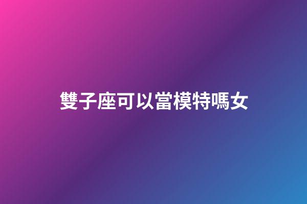 雙子座可以當模特嗎女-第1張-星座運勢-玄機派