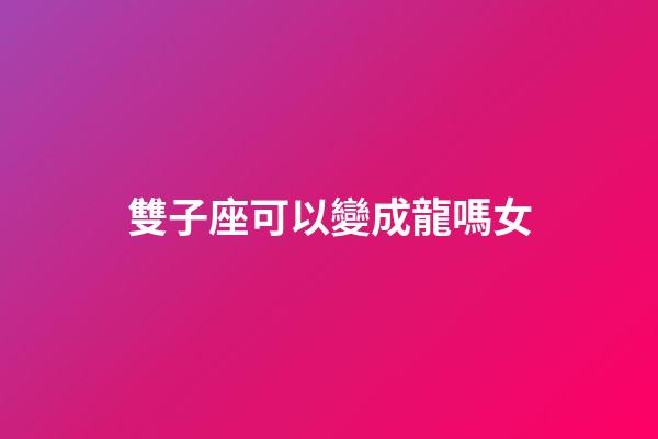 雙子座可以變成龍嗎女-第1張-星座運勢-玄機派